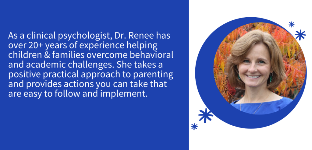 DrRenee BIO:
As a clinical psychologist, Dr. Renee has over 20+ years of experience helping children and families overcome behavioral challenges.  She takes a positive practical approach to parenting and provides actions you can take that are easy to follow and implement.